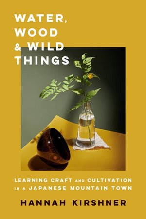 Book Cover: Water, Wood & Wild Things: Learning Craft and Cultivation in a Japanese Mountain Town (hardcover)
