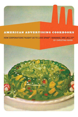 Book Cover: American Advertising Cookbooks: How Corporations Taught Us to Love Bananas, Spam, and Jello