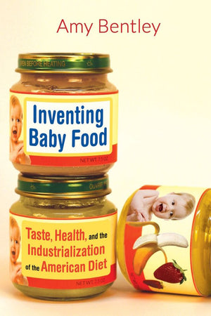 Book Cover: Inventing Baby Food: Taste, Health, and the Industrialization of the American Diet