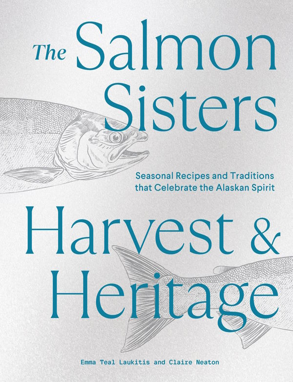 Book Cover: The Salmon Sisters: Harvest and Heritage: Seasonal Recipes and Traditions That Celebrate the Alaskan Spirit