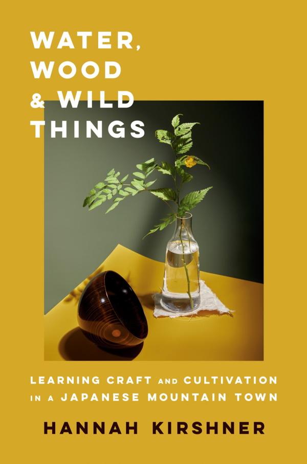 Book Cover: Water, Wood & Wild Things: Learning Craft and Cultivation in a Japanese Mountain Town (hardcover)