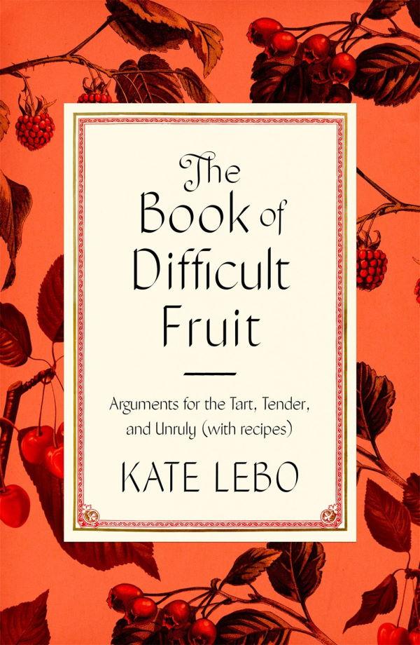 Book Cover: The Book of Difficult Fruit: Arguments for the Tart, Tender, and Unruly (with recipes)